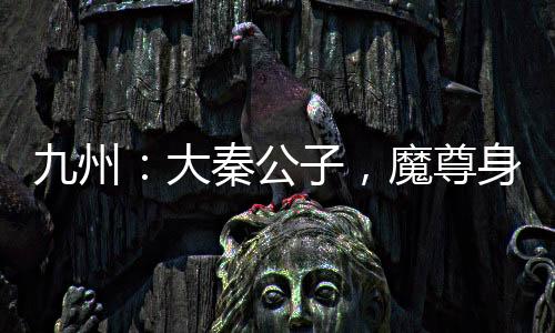 九州：大秦公子，魔尊身份被曝光