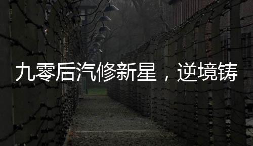 九零后汽修新星，逆境鑄冠，年入百萬的傳奇故事