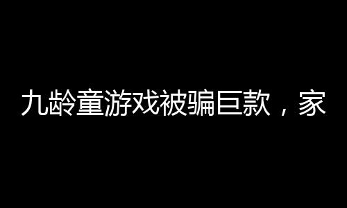 九齡童游戲被騙巨款，家長(zhǎng)需警惕網(wǎng)絡(luò)風(fēng)險(xiǎn)