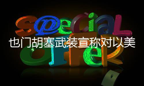 也門胡塞武裝宣稱對(duì)以美目標(biāo)發(fā)動(dòng)襲擊