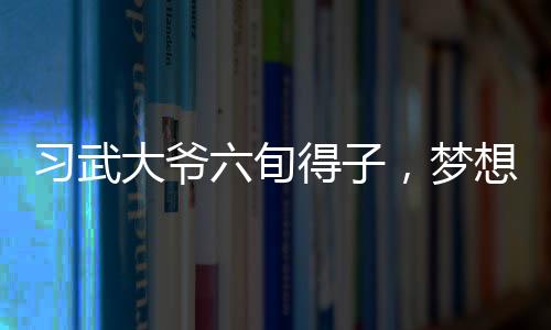 習(xí)武大爺六旬得子，夢(mèng)想再添二子，創(chuàng)造人生奇跡