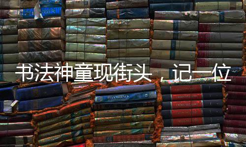 書法神童現(xiàn)街頭，記一位年僅11歲女孩擺攤寫春聯(lián)，最高日入達(dá)七百元的勵(lì)志故事