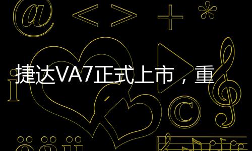 捷達(dá)VA7正式上市，重塑中級車市場格局