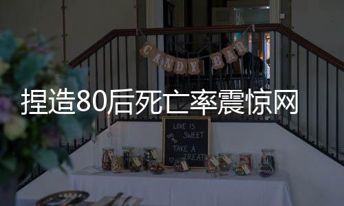 捏造80后死亡率震驚網(wǎng)絡(luò)，多人受處罰，事實(shí)真相揭秘