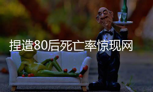 捏造80后死亡率驚現(xiàn)網(wǎng)絡(luò)，多人受處罰