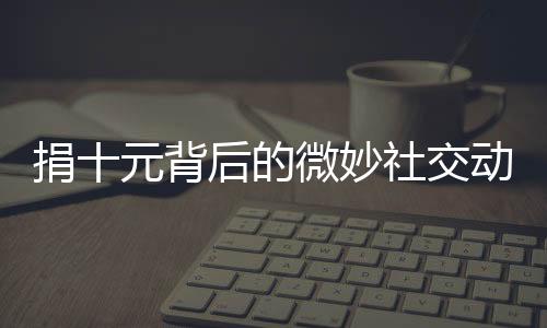 捐十元背后的微妙社交動態(tài)，一種難以名狀的明嘲暗諷式道歉現(xiàn)象探究