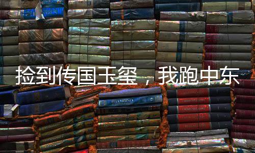 撿到傳國(guó)玉璽，我跑中東自封為王