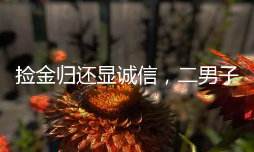 撿金歸還顯誠信，二男子撿獲四萬現(xiàn)金歸還原主獲贊