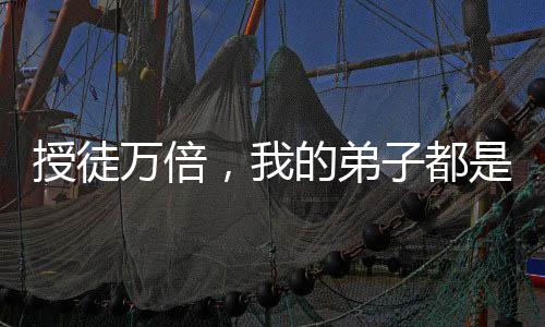 授徒萬倍，我的弟子都是妖孽