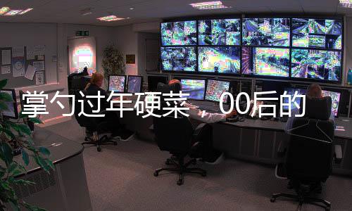 掌勺過(guò)年硬菜，00后的廚藝風(fēng)采