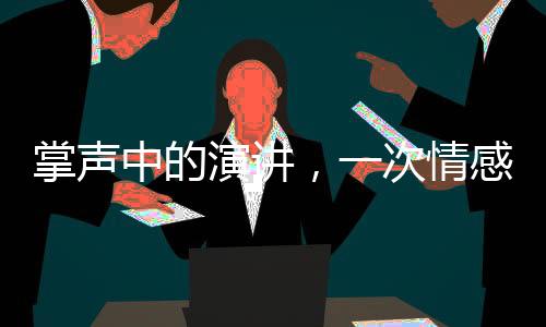 掌聲中的演講，一次情感與智慧的交融