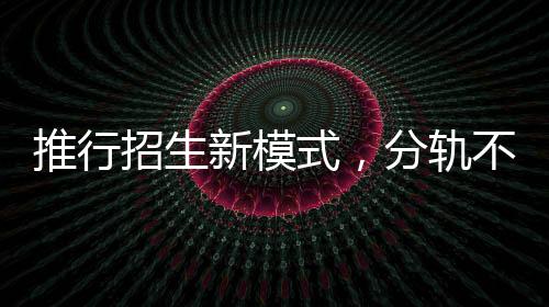 推行招生新模式，分軌不分流，推動教育均衡發(fā)展