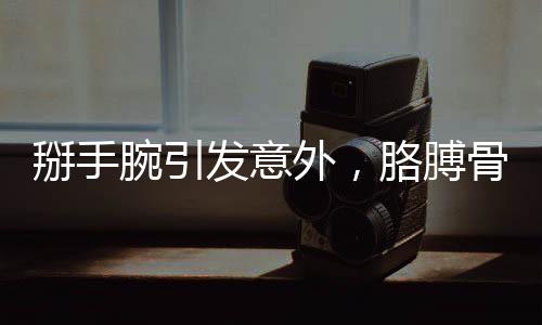 掰手腕引發(fā)意外，胳膊骨折提醒安全重要性