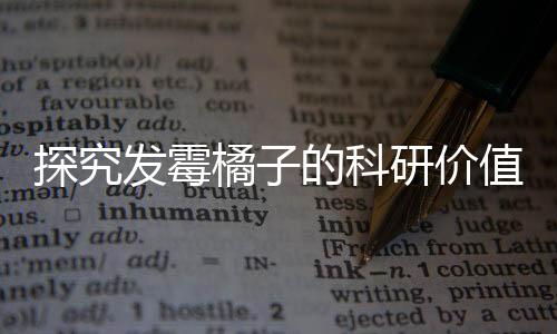 探究發(fā)霉橘子的科研價(jià)值，奇異現(xiàn)象背后的科學(xué)故事