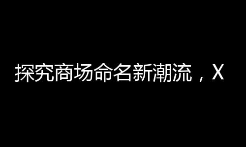 探究商場命名新潮流，XX里背后的故事