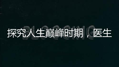 探究人生巔峰時(shí)期，醫(yī)生揭秘三十五歲身體達(dá)至最佳狀態(tài)