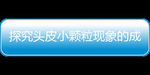 探究頭皮小顆?，F(xiàn)象的成因及解決方案