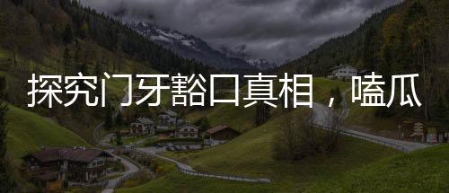 探究門牙豁口真相，嗑瓜子所致還是另有原因？