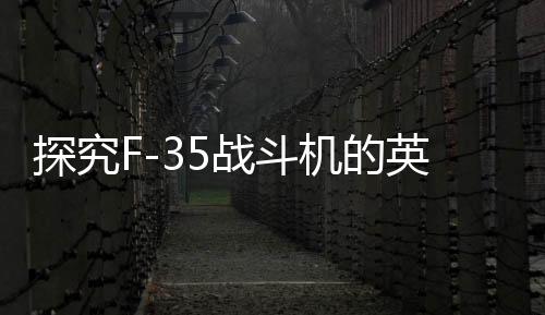 探究F-35戰(zhàn)斗機的英國元素增強現(xiàn)象