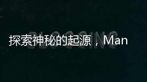 探索神秘的起源，Manus從何而來新聞文章