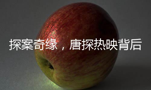 探案奇緣，唐探熱映背后揭示的中國電影新態(tài)勢