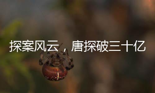 探案風(fēng)云，唐探破三十億大關(guān)，影視魅力引領(lǐng)觀眾瘋狂猜想之旅