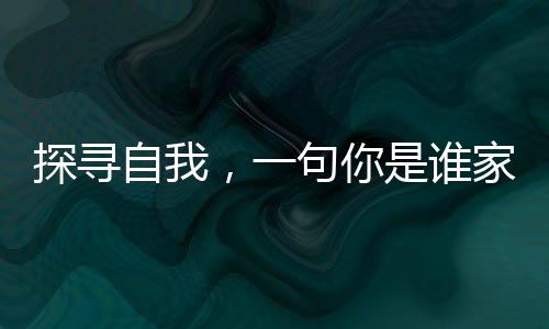 探尋自我，一句你是誰家的引發(fā)的內心之旅