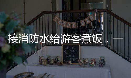 接消防水給游客煮飯，一場特殊的烹飪體驗(yàn)活動