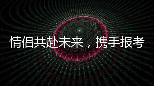 情侶共赴未來(lái)，攜手報(bào)考同一所985院校雙雙過(guò)線