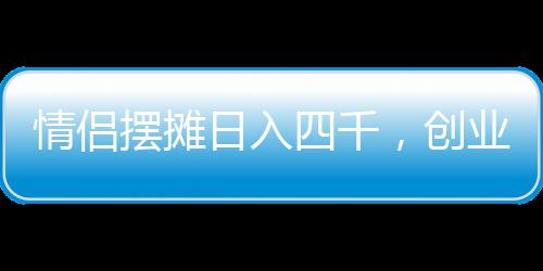 情侶擺攤?cè)杖胨那?，?chuàng)業(yè)路上的甜蜜與堅(jiān)持