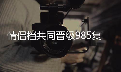 情侶檔共同晉級(jí)985復(fù)試，勵(lì)志故事背后的秘密