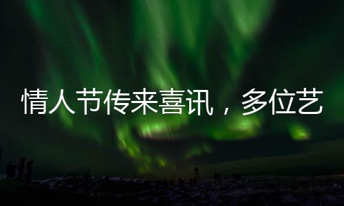 情人節(jié)傳來喜訊，多位藝人官宣結(jié)婚
