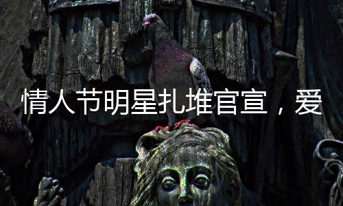 情人節(jié)明星扎堆官宣，愛情與關(guān)注的完美結(jié)合