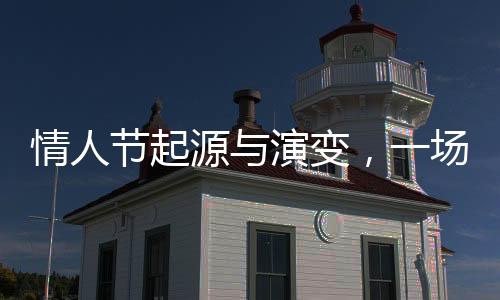 情人節(jié)起源與演變，一場(chǎng)浪漫文化的歷史之旅