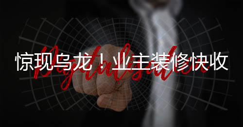 驚現(xiàn)烏龍！業(yè)主裝修快收尾時驚覺裝錯房，引發(fā)社會關(guān)注