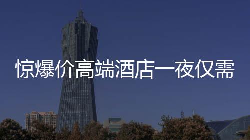 驚爆價高端酒店一夜僅需24.99元，豪華體驗親民價！