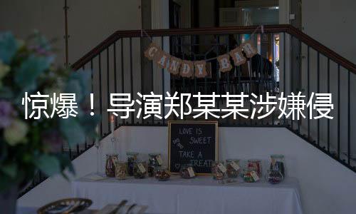 驚爆！導(dǎo)演鄭某某涉嫌侵害多位演員權(quán)益事件曝光