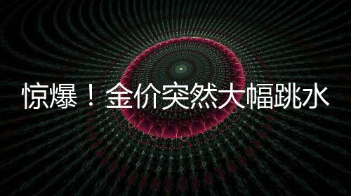 驚爆！金價突然大幅跳水，市場風云變幻，黃金投資何去何從？
