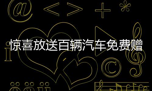 驚喜放送百輛汽車免費(fèi)贈送，速來參與贏好運(yùn)！