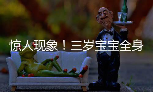 驚人現(xiàn)象！三歲寶寶全身脫皮脫衣如雪花紛飛