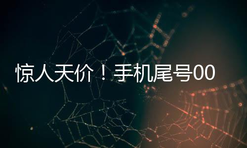 驚人天價(jià)！手機(jī)尾號(hào)0000000成交價(jià)高達(dá)七十萬的神秘交易揭秘