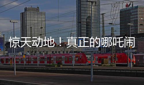 驚天動(dòng)地！真正的哪吒鬧海傳奇啟幕