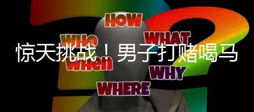 驚天挑戰(zhàn)！男子打賭喝馬桶水獲高額獎(jiǎng)勵(lì)引發(fā)關(guān)注