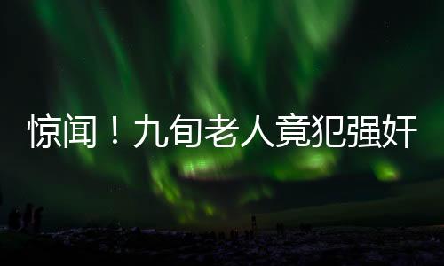 驚聞！九旬老人竟犯強(qiáng)奸罪，社會(huì)道德底線再次受到挑戰(zhàn)