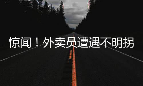 驚聞！外賣員遭遇不明拐賣，身陷緬甸迷霧之中