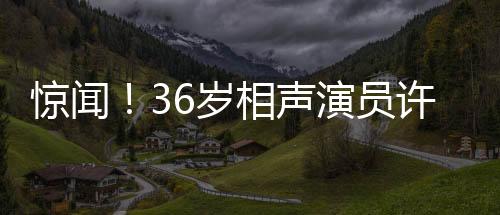 驚聞！36歲相聲演員許兆呈離世，緬懷他的藝術人生