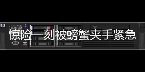 驚險(xiǎn)一刻被螃蟹夾手緊急求助，消防119迅速救援