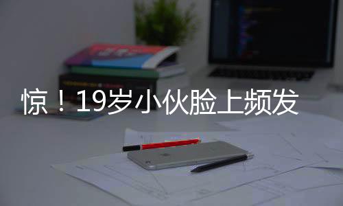 驚！19歲小伙臉上頻發(fā)痘痘，背后竟隱藏著紅斑狼瘡的真相