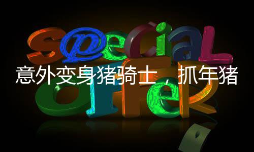 意外變身豬騎士，抓年豬的奇妙經(jīng)歷