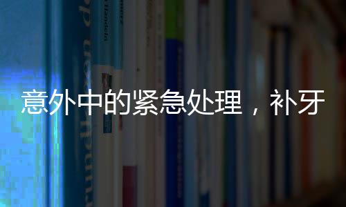 意外中的緊急處理，補牙鉆頭掉進嘴巴里的驚險經(jīng)歷